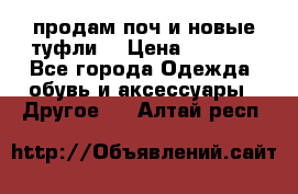 продам поч и новые туфли  › Цена ­ 1 500 - Все города Одежда, обувь и аксессуары » Другое   . Алтай респ.